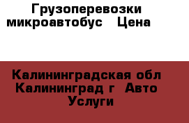 Грузоперевозки - микроавтобус › Цена ­ 700 - Калининградская обл., Калининград г. Авто » Услуги   . Калининградская обл.,Калининград г.